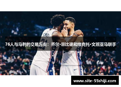 76人与马刺的交易方案：乔尔·恩比德和维克托·文班亚马联手