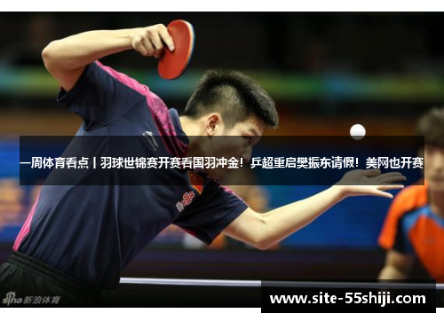 一周体育看点丨羽球世锦赛开赛看国羽冲金！乒超重启樊振东请假！美网也开赛